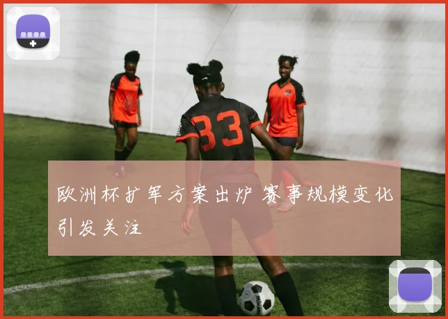 欧洲杯扩军方案出炉 赛事规模变化引发关注