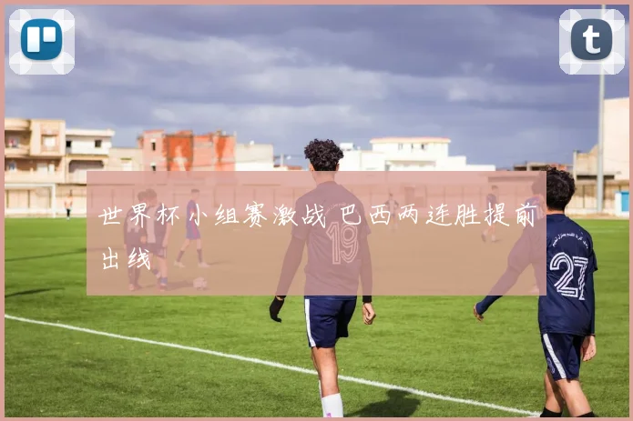 世界杯小组赛激战 巴西两连胜提前出线