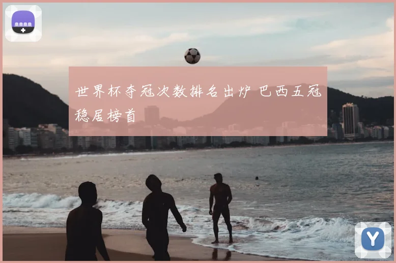 世界杯夺冠次数排名出炉 巴西五冠稳居榜首