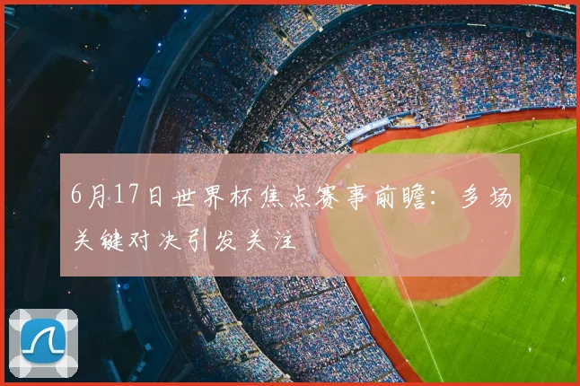 6月17日世界杯焦点赛事前瞻：多场关键对决引发关注