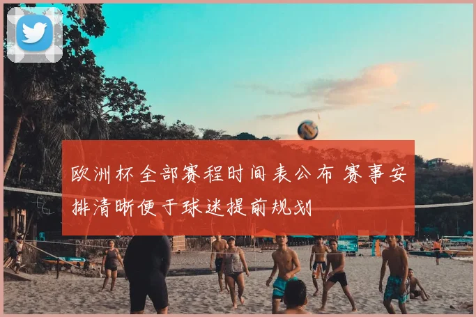 欧洲杯全部赛程时间表公布 赛事安排清晰便于球迷提前规划