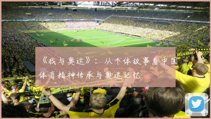 《我与奥运》:从个体故事看中国体育精神传承与奥运记忆