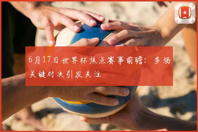 6月17日世界杯焦点赛事前瞻：多场关键对决引发关注