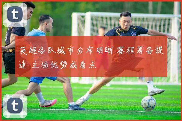 英超各队城市分布明晰 赛程筹备提速 主场优势成看点