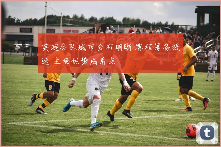 英超各队城市分布明晰 赛程筹备提速 主场优势成看点