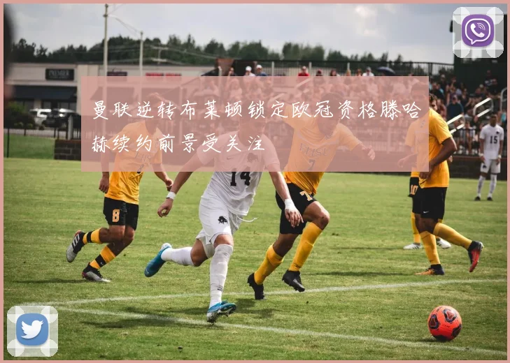 曼联逆转布莱顿锁定欧冠资格滕哈赫续约前景受关注