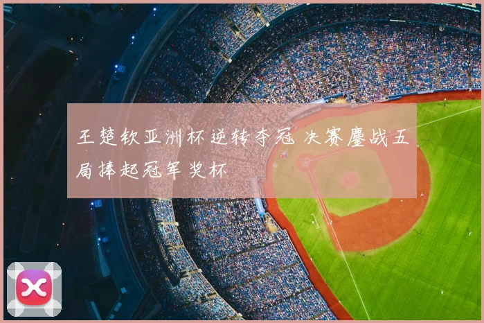 王楚钦亚洲杯逆转夺冠 决赛鏖战五局捧起冠军奖杯