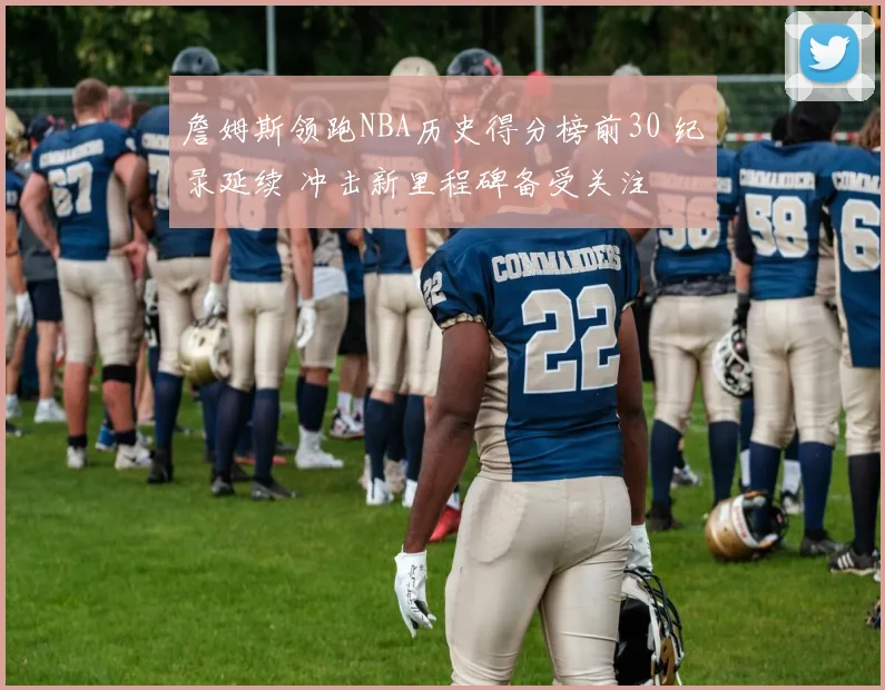 詹姆斯领跑NBA历史得分榜前30 纪录延续 冲击新里程碑备受关注