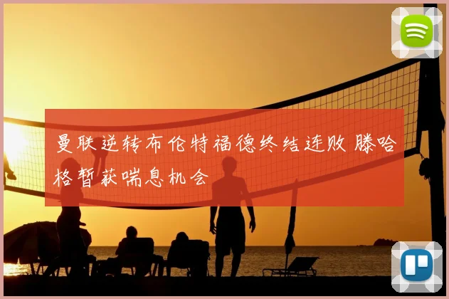 曼联逆转布伦特福德终结连败 滕哈格暂获喘息机会